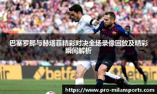 巴塞罗那与赫塔菲精彩对决全场录像回放及精彩瞬间解析