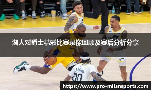 湖人对爵士精彩比赛录像回顾及赛后分析分享