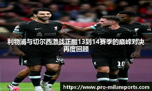 利物浦与切尔西激战正酣13到14赛季的巅峰对决再度回顾