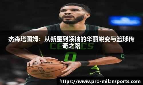 杰森塔图姆:从新星到领袖的华丽蜕变与篮球传奇之路