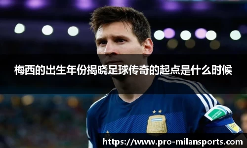 梅西的出生年份揭晓足球传奇的起点是什么时候