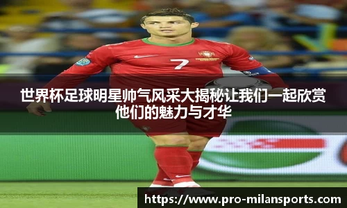 世界杯足球明星帅气风采大揭秘让我们一起欣赏他们的魅力与才华