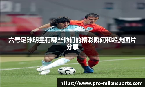 六号足球明星有哪些他们的精彩瞬间和经典图片分享